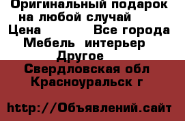 Оригинальный подарок на любой случай!!!! › Цена ­ 2 500 - Все города Мебель, интерьер » Другое   . Свердловская обл.,Красноуральск г.